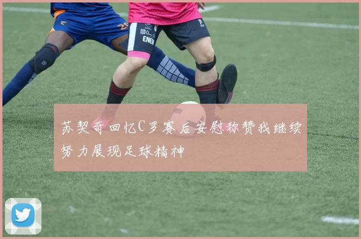 苏契奇回忆C罗赛后安慰称赞我继续努力展现足球精神