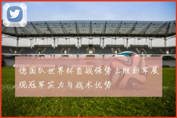 德国队世界杯首战强势击败新军展现冠军实力与战术优势